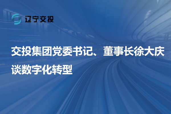 交投集團(tuán)黨委書記、董事長(zhǎng)徐大慶談數(shù)字...